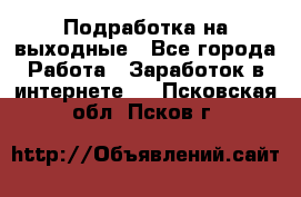 Подработка на выходные - Все города Работа » Заработок в интернете   . Псковская обл.,Псков г.